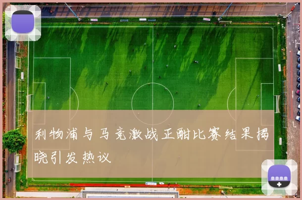 利物浦与马竞激战正酣比赛结果揭晓引发热议