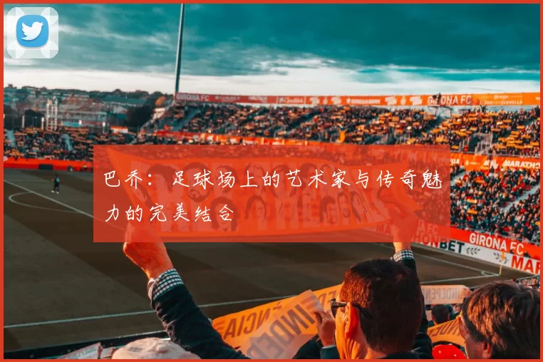 巴乔：足球场上的艺术家与传奇魅力的完美结合