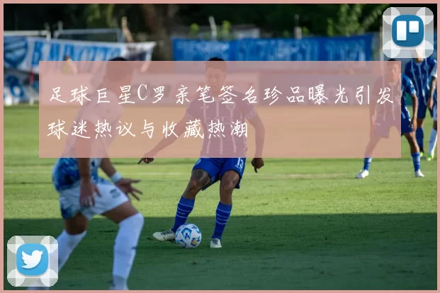 足球巨星C罗亲笔签名珍品曝光引发球迷热议与收藏热潮