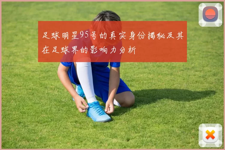 足球明星95号的真实身份揭秘及其在足球界的影响力分析