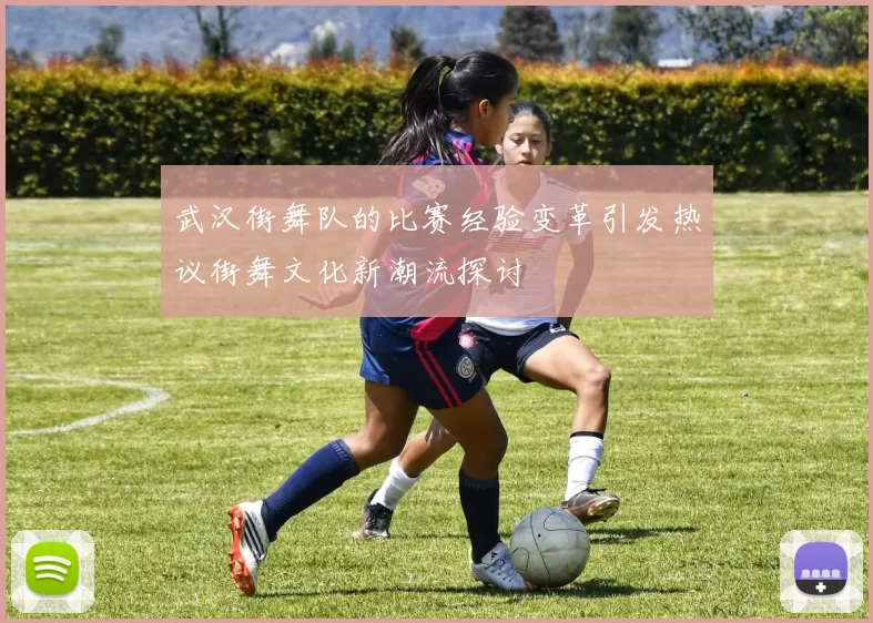 武汉街舞队的比赛经验变革引发热议街舞文化新潮流探讨