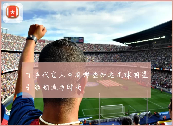 丁克代言人中有哪些知名足球明星引领潮流与时尚
