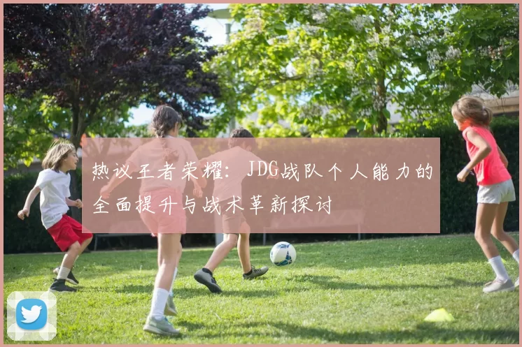 热议王者荣耀：JDG战队个人能力的全面提升与战术革新探讨