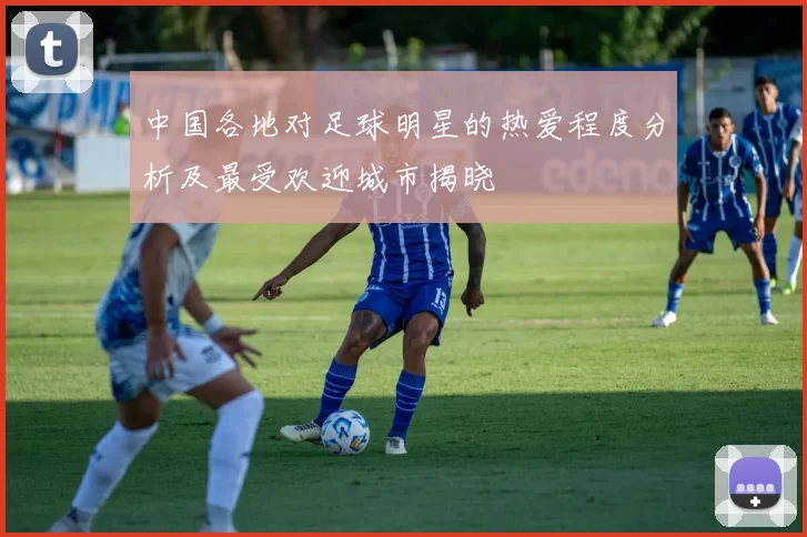 中国各地对足球明星的热爱程度分析及最受欢迎城市揭晓