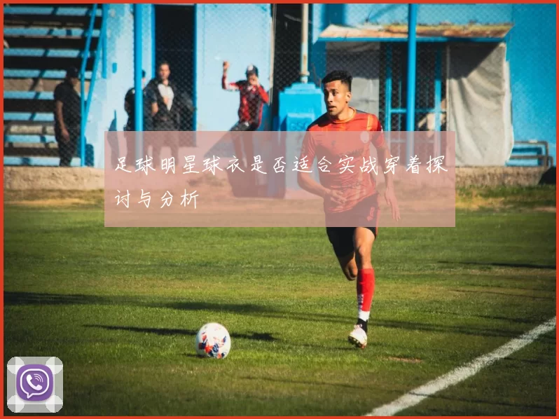 足球明星球衣是否适合实战穿着探讨与分析