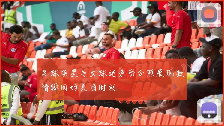 足球明星与女球迷亲密合照展现激情瞬间的美丽时刻