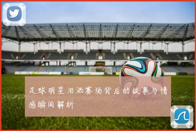 足球明星泪洒赛场背后的故事与情感瞬间解析