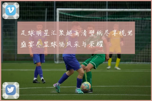 足球明星汇聚超高清壁纸尽享视觉盛宴尽显球场风采与荣耀