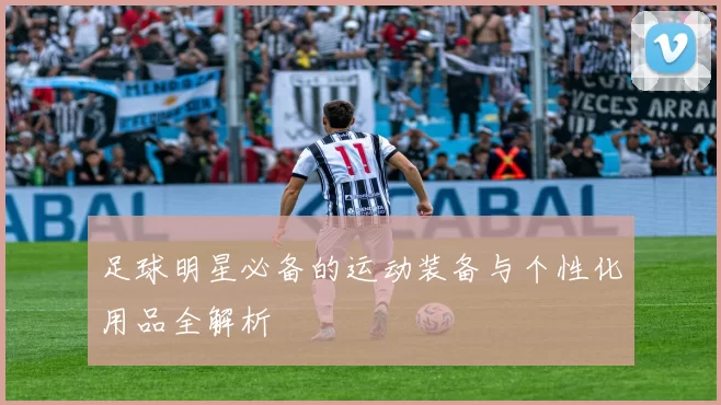 足球明星必备的运动装备与个性化用品全解析
