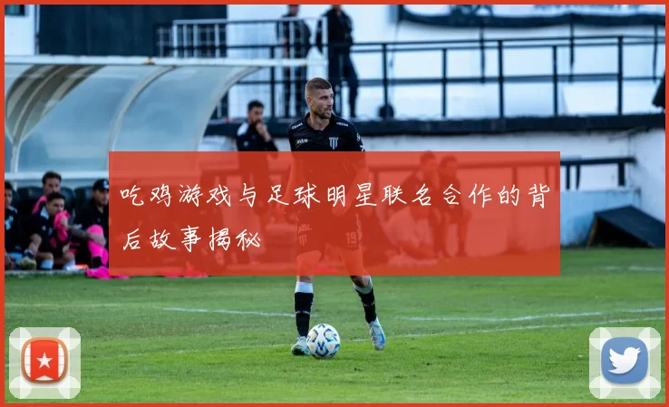 吃鸡游戏与足球明星联名合作的背后故事揭秘