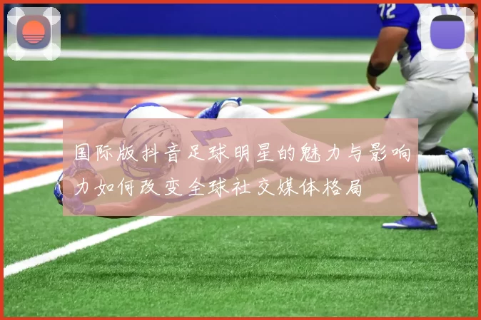 国际版抖音足球明星的魅力与影响力如何改变全球社交媒体格局