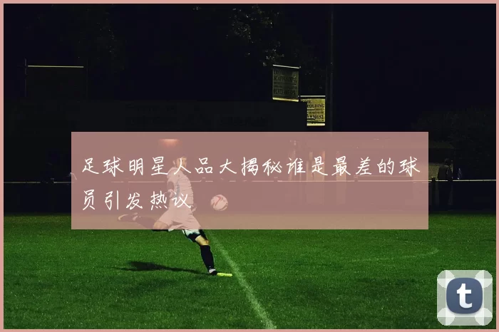 足球明星人品大揭秘谁是最差的球员引发热议