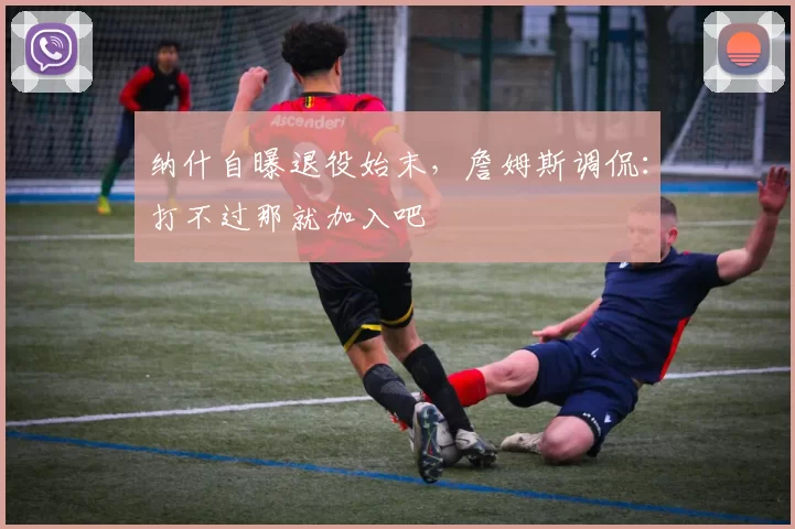 纳什自曝退役始末，詹姆斯调侃：打不过那就加入吧