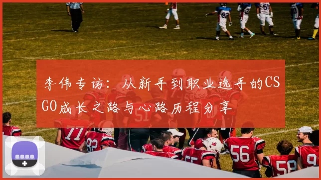 李伟专访：从新手到职业选手的CSGO成长之路与心路历程分享