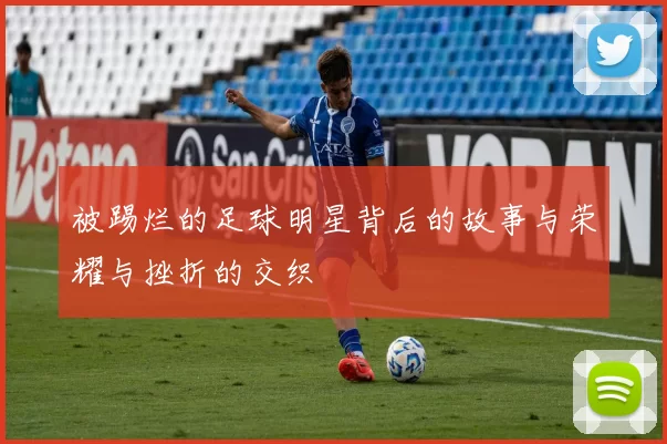 被踢烂的足球明星背后的故事与荣耀与挫折的交织