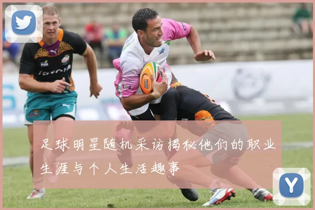 足球明星随机采访揭秘他们的职业生涯与个人生活趣事