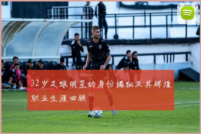 32岁足球明星的身份揭秘及其辉煌职业生涯回顾