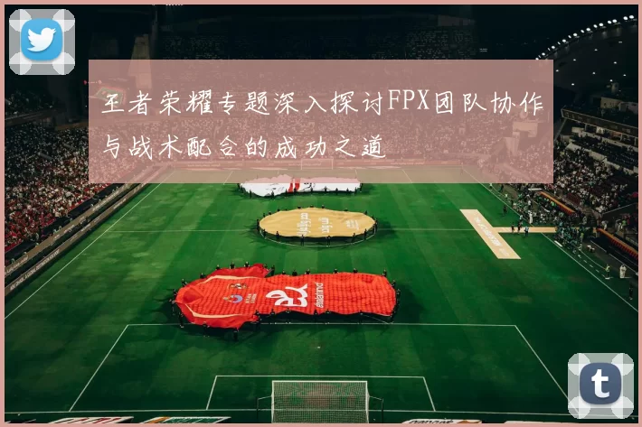 王者荣耀专题深入探讨FPX团队协作与战术配合的成功之道