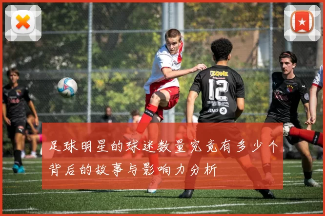 足球明星的球迷数量究竟有多少个背后的故事与影响力分析