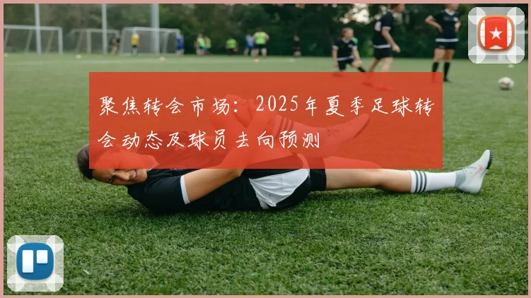 聚焦转会市场：2025年夏季足球转会动态及球员去向预测