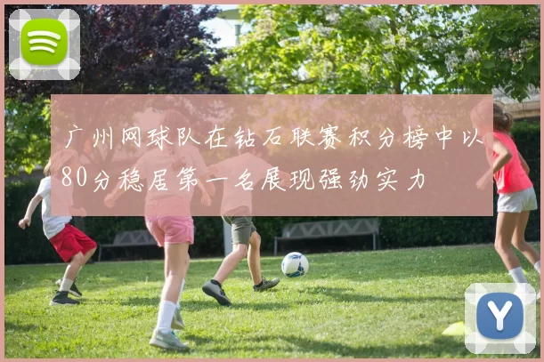 广州网球队在钻石联赛积分榜中以80分稳居第一名展现强劲实力