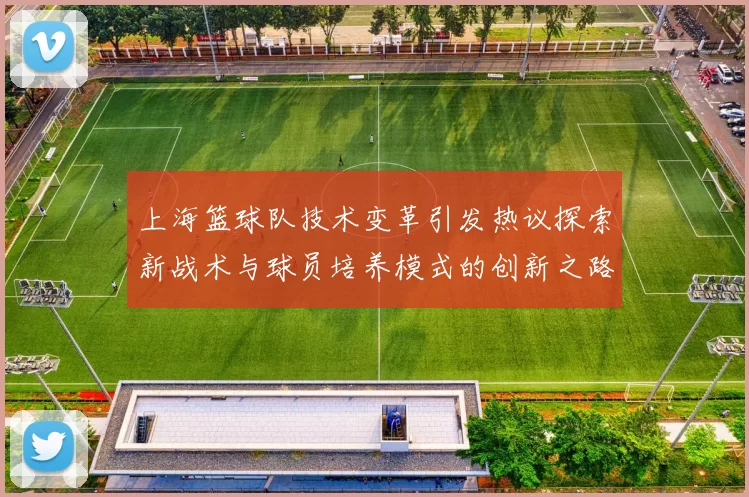 上海篮球队技术变革引发热议探索新战术与球员培养模式的创新之路