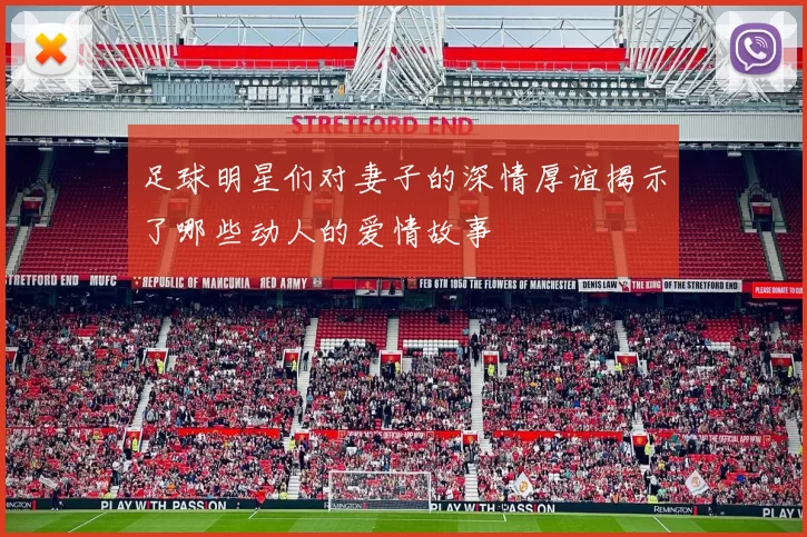 足球明星们对妻子的深情厚谊揭示了哪些动人的爱情故事
