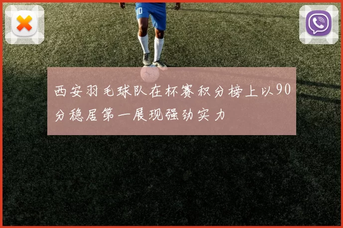 西安羽毛球队在杯赛积分榜上以90分稳居第一展现强劲实力